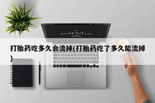 网上卖打胎药微信在线联系方式打胎药吃多久会流掉(打胎药吃了多久能流掉)