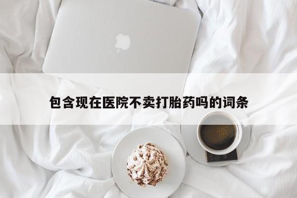 网上卖打胎药微信在线联系方式包含现在医院不卖打胎药吗的词条