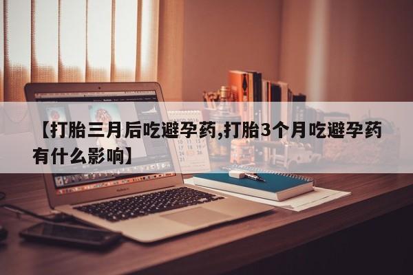 网上卖打胎药微信在线联系方式【打胎三月后吃避孕药,打胎3个月吃避孕药有什么影响】