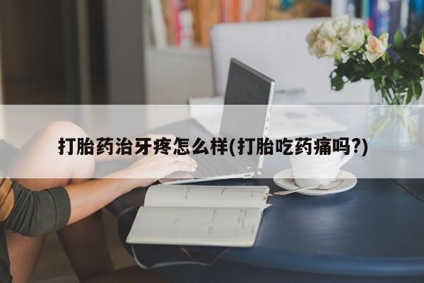 网上卖打胎药微信在线联系方式打胎药治牙疼怎么样(打胎吃药痛吗?)
