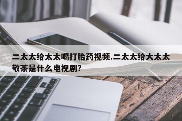 网上卖打胎药微信在线联系方式二太太给太太喝打胎药视频.二太太给大太太敬茶是什么电视剧？