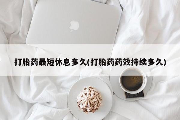 网上卖打胎药微信在线联系方式打胎药最短休息多久(打胎药药效持续多久)