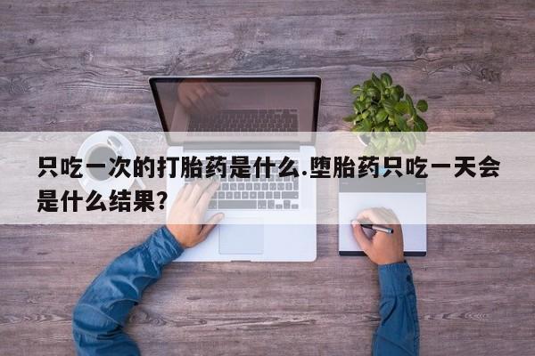网上卖打胎药微信在线联系方式只吃一次的打胎药是什么.堕胎药只吃一天会是什么结果？