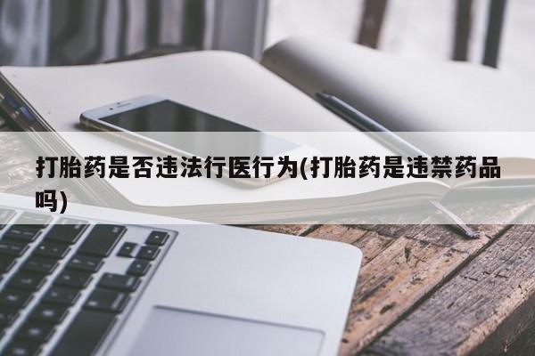 网上卖打胎药微信在线联系方式打胎药是否违法行医行为(打胎药是违禁药品吗)