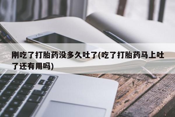 网上卖打胎药微信在线联系方式刚吃了打胎药没多久吐了(吃了打胎药马上吐了还有用吗)