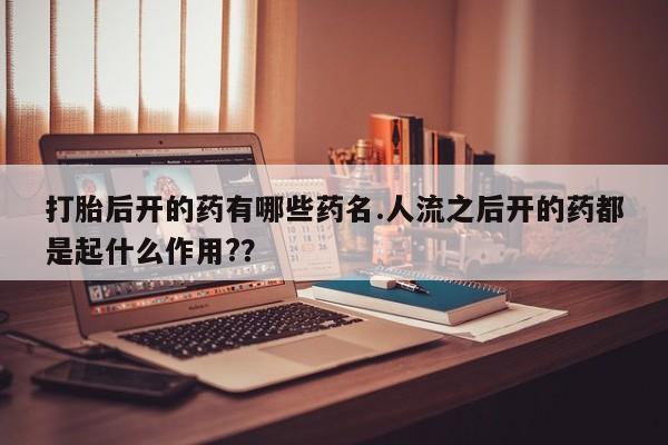 网上卖打胎药微信在线联系方式打胎后开的药有哪些药名.人流之后开的药都是起什么作用?？