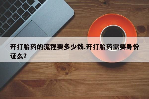 网上卖打胎药微信在线联系方式开打胎药的流程要多少钱.开打胎药需要身份证么？