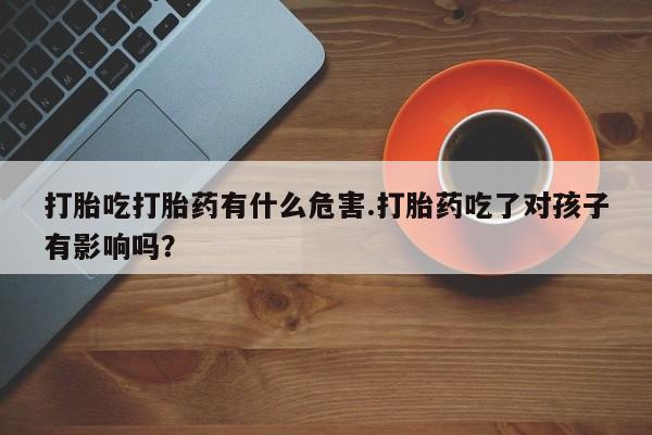 网上卖打胎药微信在线联系方式打胎吃打胎药有什么危害.打胎药吃了对孩子有影响吗？