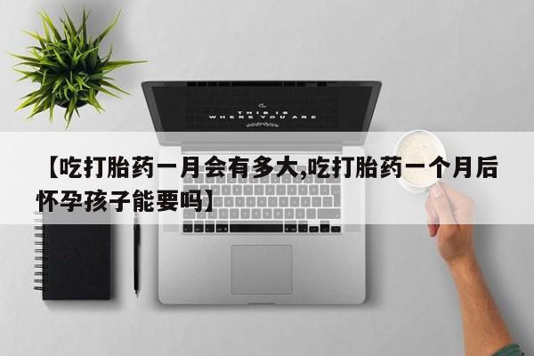 网上卖打胎药微信在线联系方式【吃打胎药一月会有多大,吃打胎药一个月后怀孕孩子能要吗】