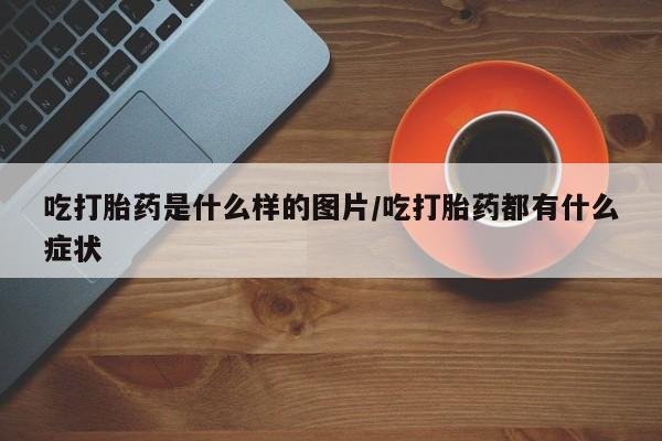 网上卖打胎药微信在线联系方式吃打胎药是什么样的图片/吃打胎药都有什么症状