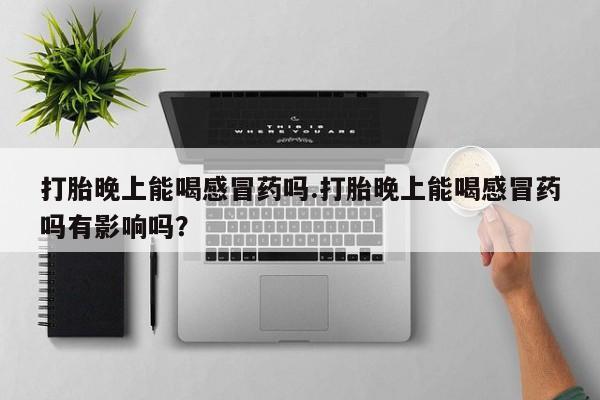 网上卖打胎药微信在线联系方式打胎晚上能喝感冒药吗.打胎晚上能喝感冒药吗有影响吗？