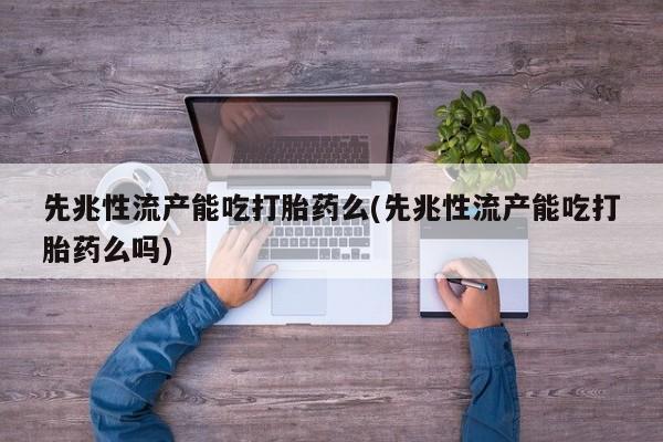 网上卖打胎药微信在线联系方式先兆性流产能吃打胎药么(先兆性流产能吃打胎药么吗)
