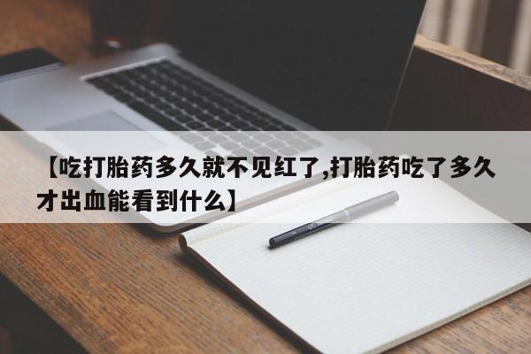 网上卖打胎药微信在线联系方式【吃打胎药多久就不见红了,打胎药吃了多久才出血能看到什么】