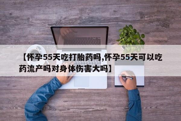网上卖打胎药微信在线联系方式【怀孕55天吃打胎药吗,怀孕55天可以吃药流产吗对身体伤害大吗】