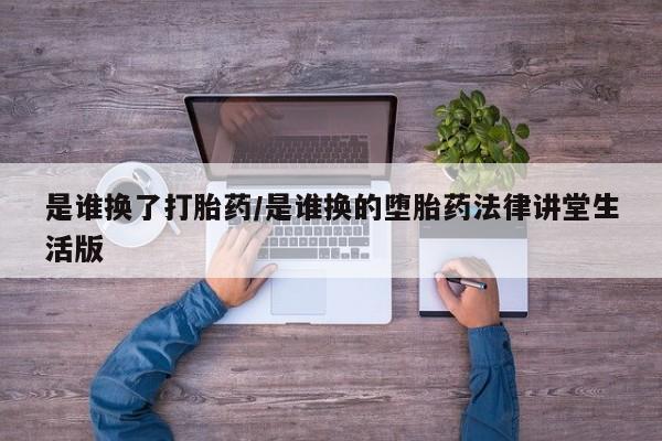 网上卖打胎药微信在线联系方式是谁换了打胎药/是谁换的堕胎药法律讲堂生活版