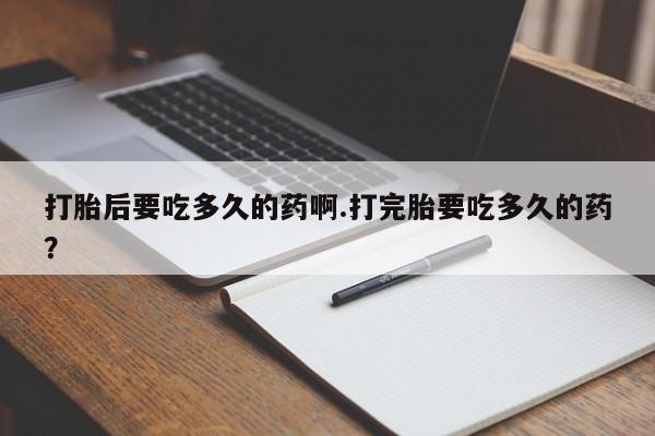 网上卖打胎药微信在线联系方式打胎后要吃多久的药啊.打完胎要吃多久的药？