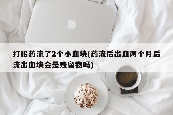 网上卖打胎药微信在线联系方式打胎药流了2个小血块(药流后出血两个月后流出血块会是残留物吗)