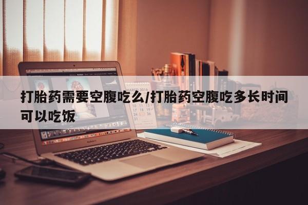 网上卖打胎药微信在线联系方式打胎药需要空腹吃么/打胎药空腹吃多长时间可以吃饭