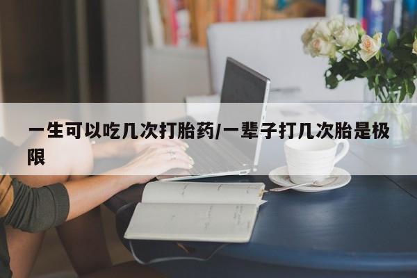 网上卖打胎药微信在线联系方式一生可以吃几次打胎药/一辈子打几次胎是极限