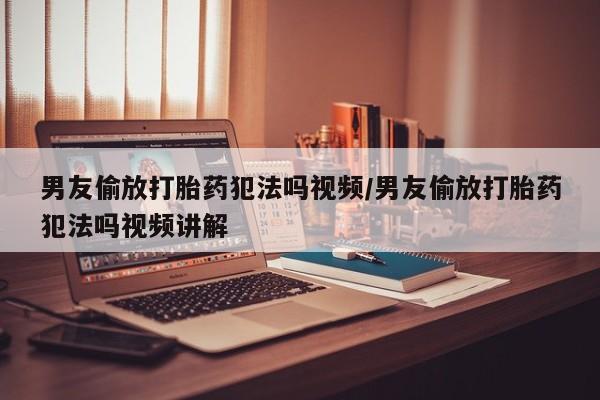 网上卖打胎药微信在线联系方式男友偷放打胎药犯法吗视频/男友偷放打胎药犯法吗视频讲解