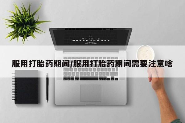 网上卖打胎药微信在线联系方式服用打胎药期间/服用打胎药期间需要注意啥