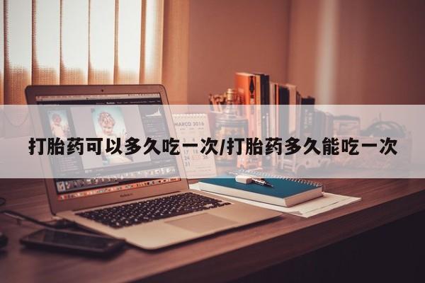 网上卖打胎药微信在线联系方式打胎药可以多久吃一次/打胎药多久能吃一次