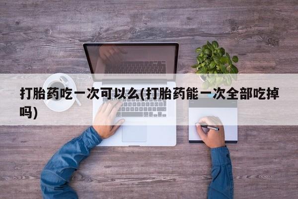 网上卖打胎药微信在线联系方式打胎药吃一次可以么(打胎药能一次全部吃掉吗)