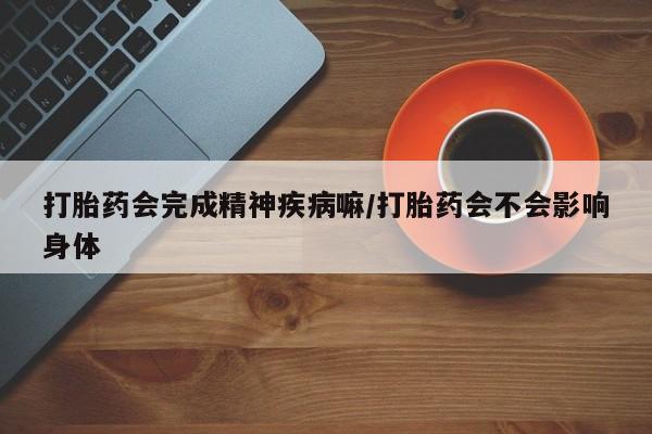 网上卖打胎药微信在线联系方式打胎药会完成精神疾病嘛/打胎药会不会影响身体