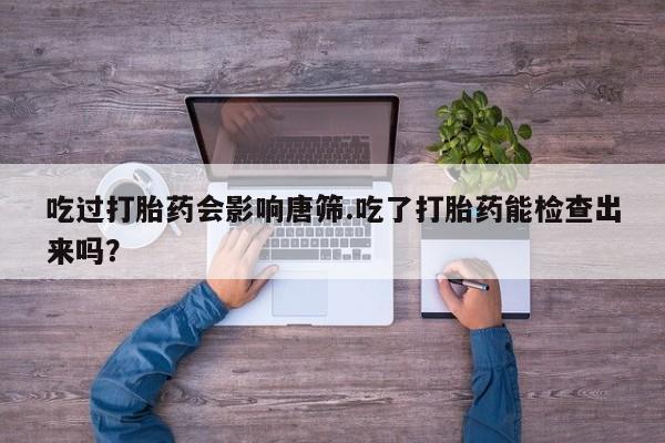 网上卖打胎药微信在线联系方式吃过打胎药会影响唐筛.吃了打胎药能检查出来吗？