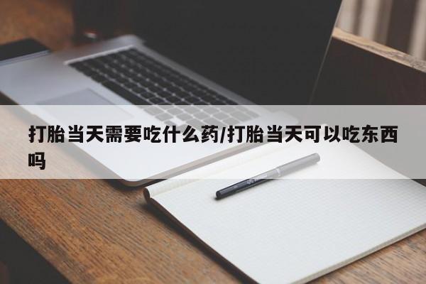 网上卖打胎药微信在线联系方式打胎当天需要吃什么药/打胎当天可以吃东西吗