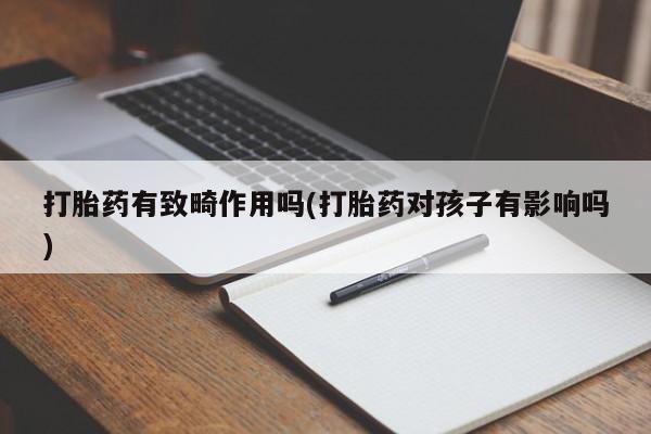 网上卖打胎药微信在线联系方式打胎药有致畸作用吗(打胎药对孩子有影响吗)