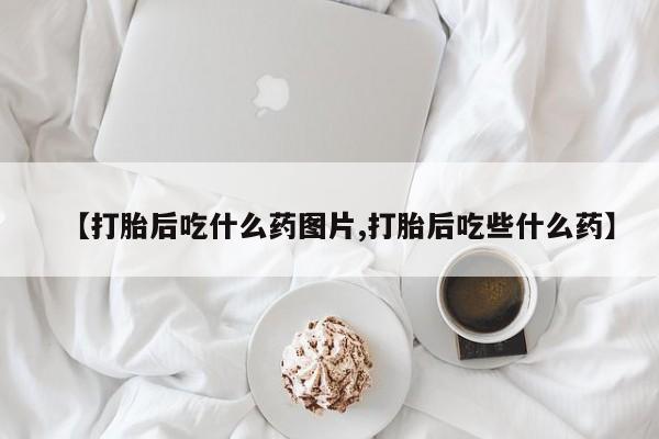 网上卖打胎药微信在线联系方式【打胎后吃什么药图片,打胎后吃些什么药】