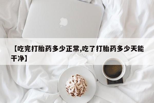 网上卖打胎药微信在线联系方式【吃完打胎药多少正常,吃了打胎药多少天能干净】
