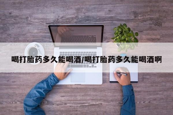 网上卖打胎药微信在线联系方式喝打胎药多久能喝酒/喝打胎药多久能喝酒啊