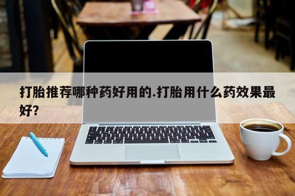 网上卖打胎药微信在线联系方式打胎推荐哪种药好用的.打胎用什么药效果最好？