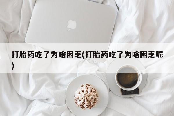 网上卖打胎药微信在线联系方式打胎药吃了为啥困乏(打胎药吃了为啥困乏呢)