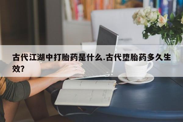 网上卖打胎药微信在线联系方式古代江湖中打胎药是什么.古代堕胎药多久生效？