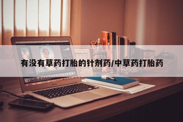 网上卖打胎药微信在线联系方式有没有草药打胎的针剂药/中草药打胎药