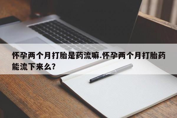 网上卖打胎药微信在线联系方式怀孕两个月打胎是药流嘛.怀孕两个月打胎药能流下来么？