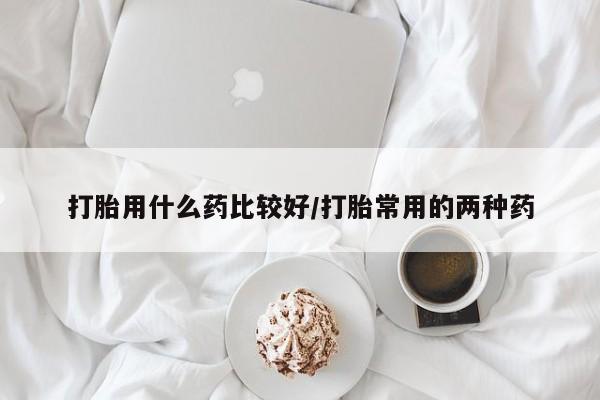 网上卖打胎药微信在线联系方式打胎用什么药比较好/打胎常用的两种药
