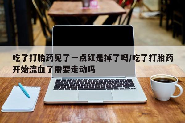 网上卖打胎药微信在线联系方式吃了打胎药见了一点红是掉了吗/吃了打胎药开始流血了需要走动吗