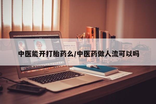 网上卖打胎药微信在线联系方式中医能开打胎药么/中医药做人流可以吗
