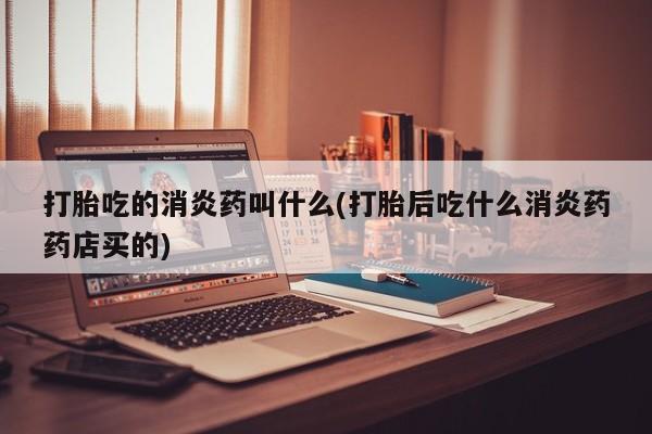 网上卖打胎药微信在线联系方式打胎吃的消炎药叫什么(打胎后吃什么消炎药药店买的)