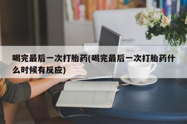 网上卖打胎药微信在线联系方式喝完最后一次打胎药(喝完最后一次打胎药什么时候有反应)