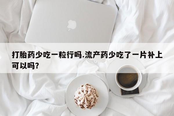 网上卖打胎药微信在线联系方式打胎药少吃一粒行吗.流产药少吃了一片补上可以吗？