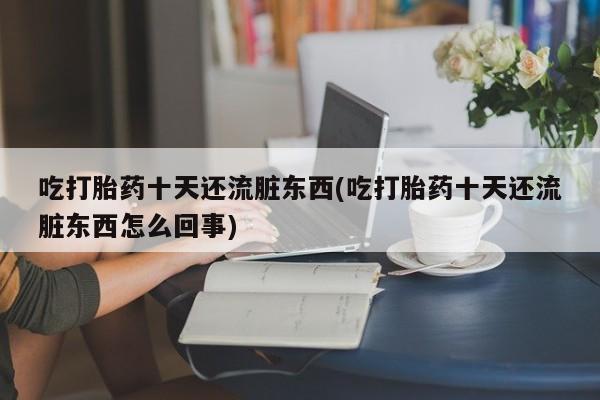 网上卖打胎药微信在线联系方式吃打胎药十天还流脏东西(吃打胎药十天还流脏东西怎么回事)