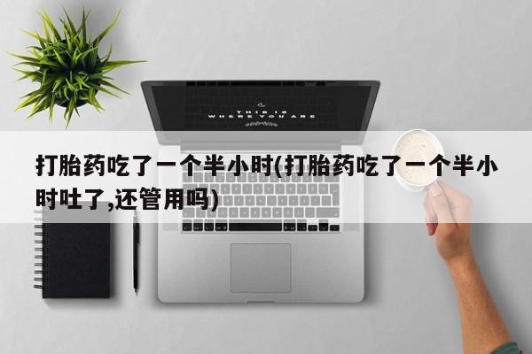 网上卖打胎药微信在线联系方式打胎药吃了一个半小时(打胎药吃了一个半小时吐了,还管用吗)