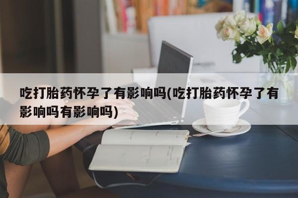 网上卖打胎药微信在线联系方式吃打胎药怀孕了有影响吗(吃打胎药怀孕了有影响吗有影响吗)