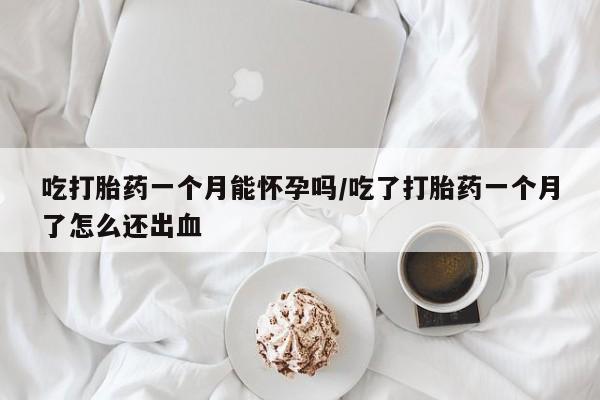 网上卖打胎药微信在线联系方式吃打胎药一个月能怀孕吗/吃了打胎药一个月了怎么还出血